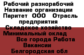 Рабочий-разнорабочий › Название организации ­ Паритет, ООО › Отрасль предприятия ­ Складское хозяйство › Минимальный оклад ­ 25 300 - Все города Работа » Вакансии   . Белгородская обл.